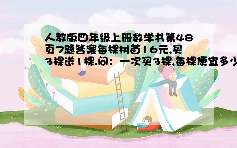 人教版四年级上册数学书第48页7题答案每棵树苗16元,买3棵送1棵.问：一次买3棵,每棵便宜多少钱?