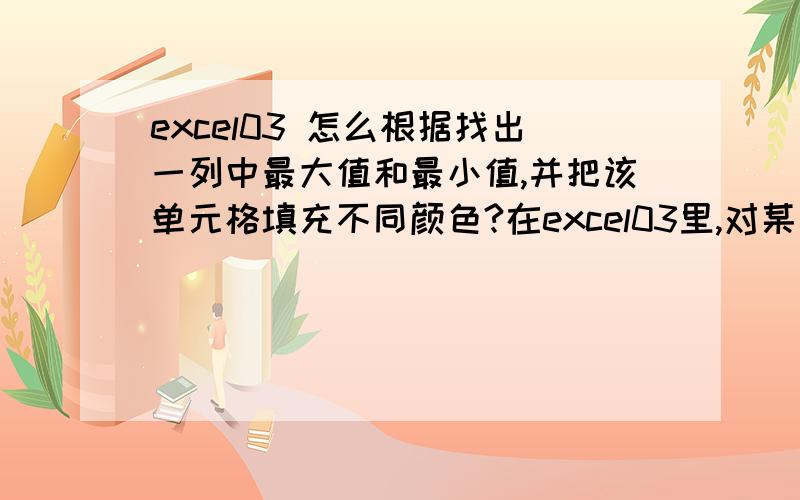 excel03 怎么根据找出一列中最大值和最小值,并把该单元格填充不同颜色?在excel03里,对某一列,怎么根据找出一列中最大值和最小值,并把该单元格填充不同颜色?