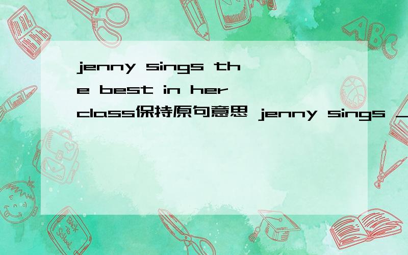 jenny sings the best in her class保持原句意思 jenny sings ___ ___ _____ ____student in her class