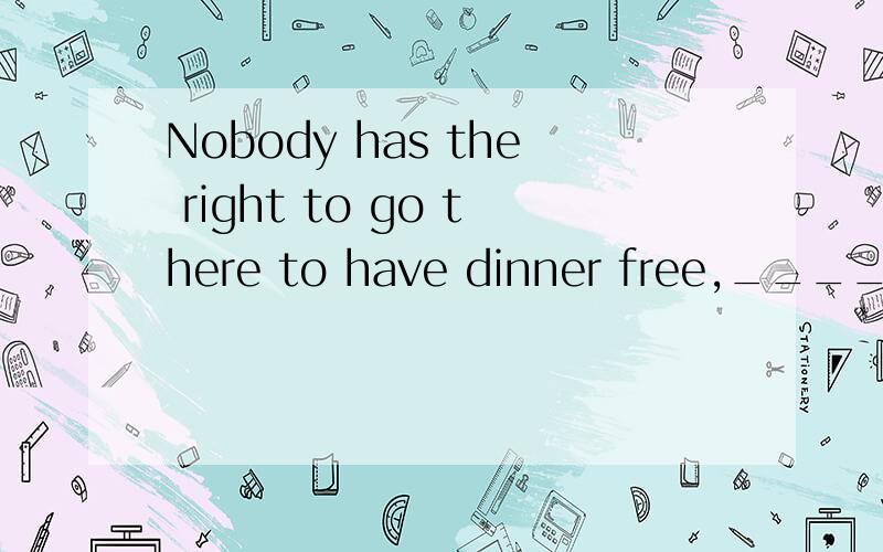 Nobody has the right to go there to have dinner free,____?A.hasn’t it B.has it C.haven’t they D.have they