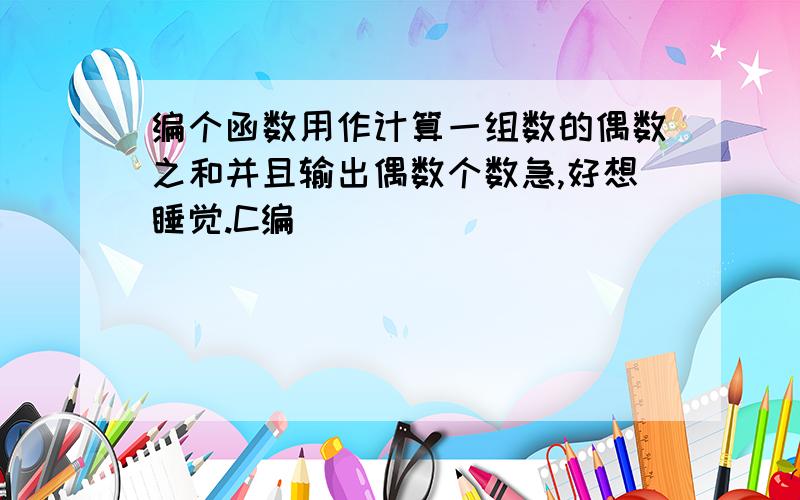 编个函数用作计算一组数的偶数之和并且输出偶数个数急,好想睡觉.C编