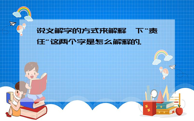 说文解字的方式来解释一下“责任”这两个字是怎么解释的.