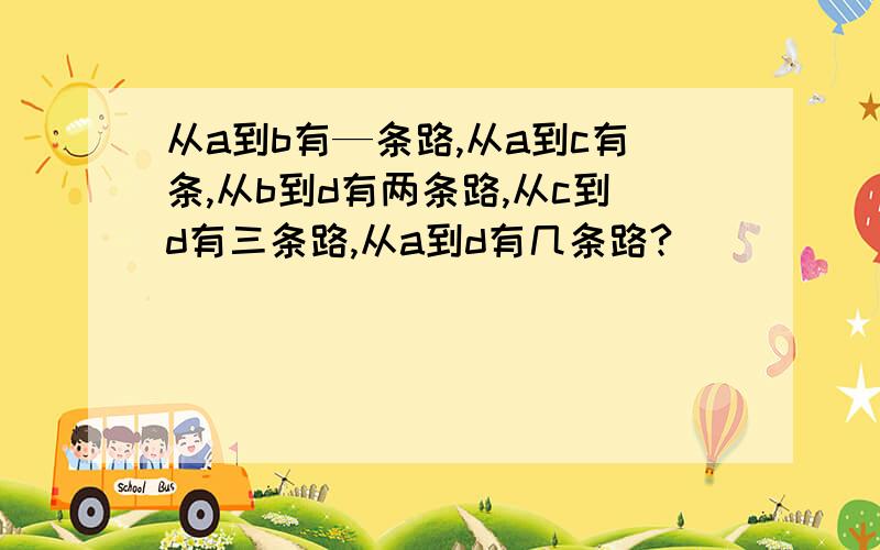 从a到b有—条路,从a到c有条,从b到d有两条路,从c到d有三条路,从a到d有几条路?