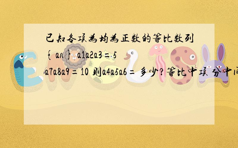 已知各项为均为正数的等比数列{an} a1a2a3=5 a7a8a9=10 则a4a5a6=多少?等比中项 分中间的符号吗?+号 *号都无所谓吗?