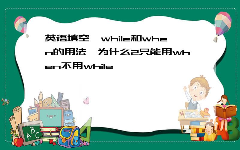 英语填空,while和when的用法,为什么2只能用when不用while