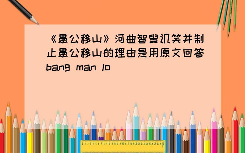 《愚公移山》河曲智叟讥笑并制止愚公移山的理由是用原文回答bang man lo