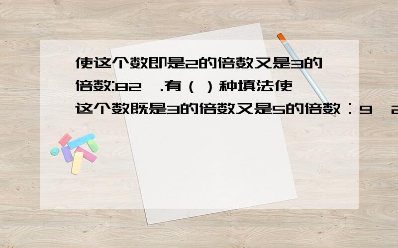 使这个数即是2的倍数又是3的倍数:82□.有（）种填法使这个数既是3的倍数又是5的倍数：9□2□,有（）种填法使这个数同时是2.3.5的倍数：225□,有（）种填法