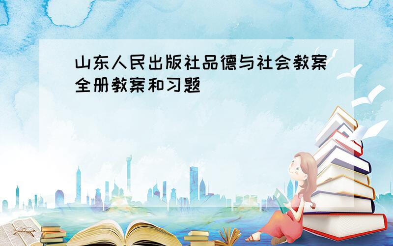 山东人民出版社品德与社会教案全册教案和习题