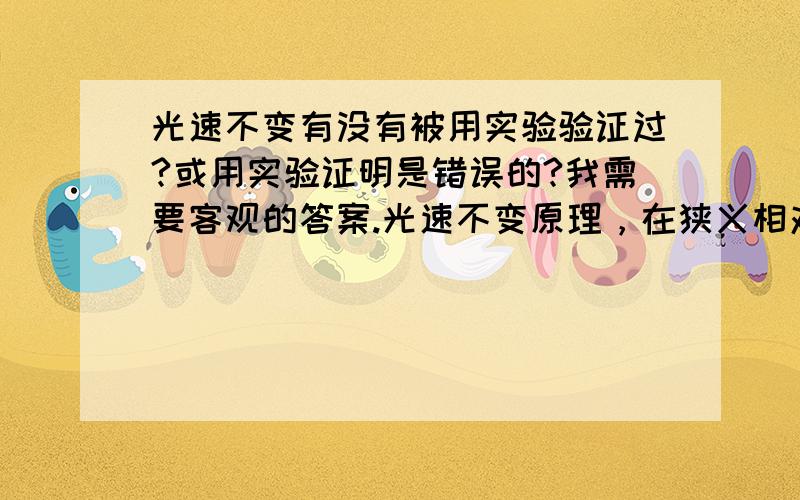 光速不变有没有被用实验验证过?或用实验证明是错误的?我需要客观的答案.光速不变原理，在狭义相对论中，指的是无论在何种惯性系（惯性参照系）中观察，光在真空中的传播速度都是一