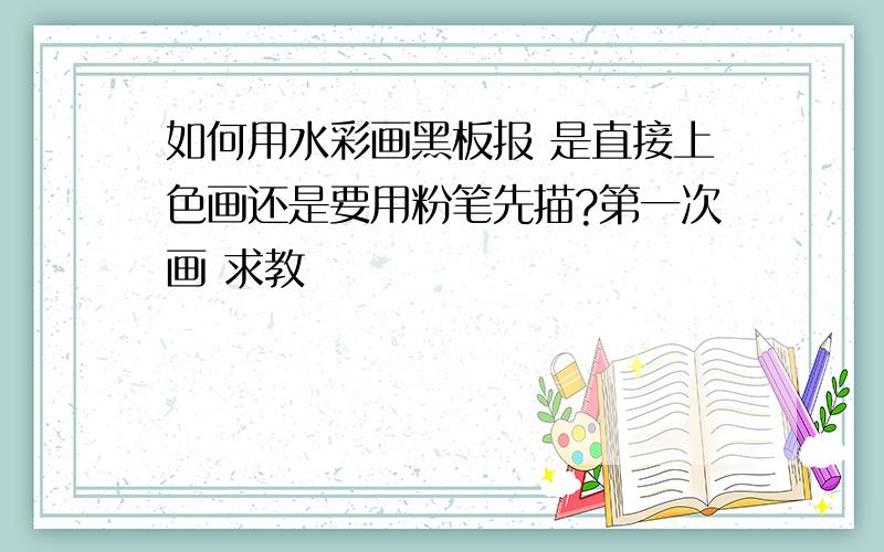 如何用水彩画黑板报 是直接上色画还是要用粉笔先描?第一次画 求教