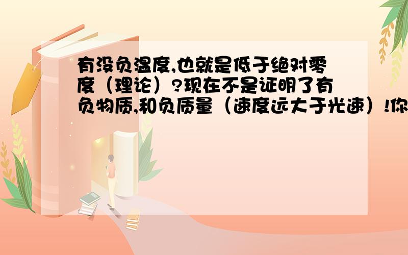 有没负温度,也就是低于绝对零度（理论）?现在不是证明了有负物质,和负质量（速度远大于光速）!你们觉得负质量物质以什么形式存在?感觉负物质受力是往反方向跑!