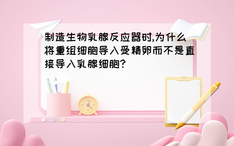 制造生物乳腺反应器时,为什么将重组细胞导入受精卵而不是直接导入乳腺细胞?