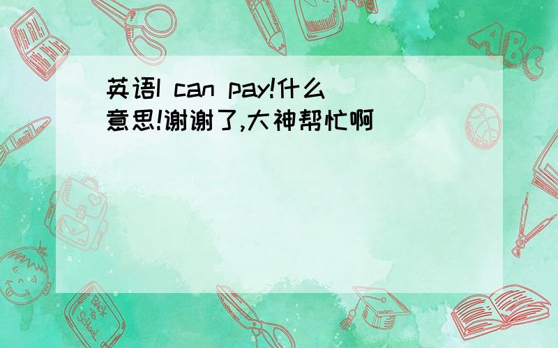 英语I can pay!什么意思!谢谢了,大神帮忙啊