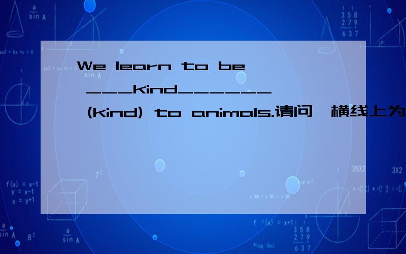 We learn to be ___kind______ (kind) to animals.请问,横线上为什么要填kind呀?