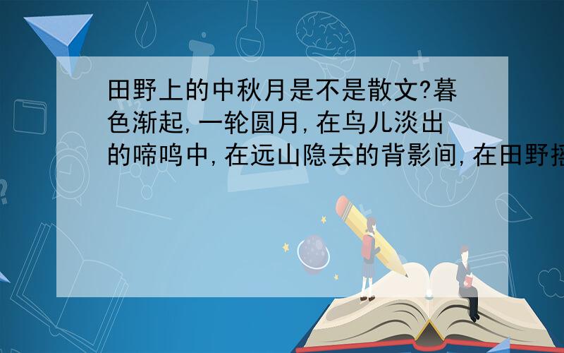 田野上的中秋月是不是散文?暮色渐起,一轮圆月,在鸟儿淡出的啼鸣中,在远山隐去的背影间,在田野摇曳的影子上,在农人晚归的脚步里,和盘托出.如水月光,倾盆而泻  --.　　这是中秋月,这是田