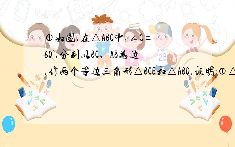 ①如图,在△ABC中,∠C=60°,分别以BC、AB为边.作两个等边三角形△BCE和△ABD.证明：①△CAB≌△EBD ②BC//DE②在等边三角形△ABC的边AC、BC上各取一点E.F,使AE=CF证明：（1）△ABE≌△CAF （2）∠ABE=∠C