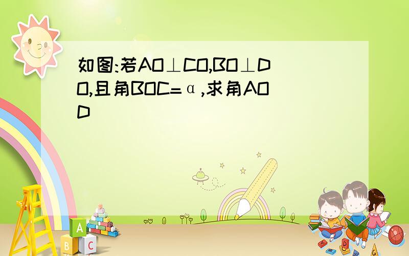 如图:若AO⊥CO,BO⊥DO,且角BOC=α,求角AOD