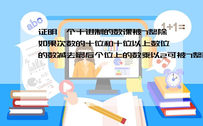 证明一个十进制的数课被7整除如果次数的十位和十位以上数位的数减去最后个位上的数乘以2可被7整除那么次数被7整除例如129        12-9*2=-6 不被7整除 129也不被7整除    196       19-6*2=7 被7整除