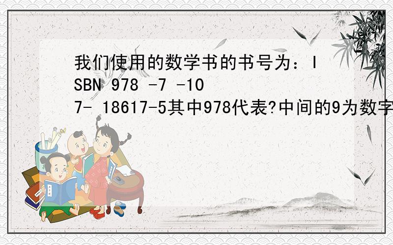 我们使用的数学书的书号为：ISBN 978 -7 -107- 18617-5其中978代表?中间的9为数字分成三组,7表示（ ）