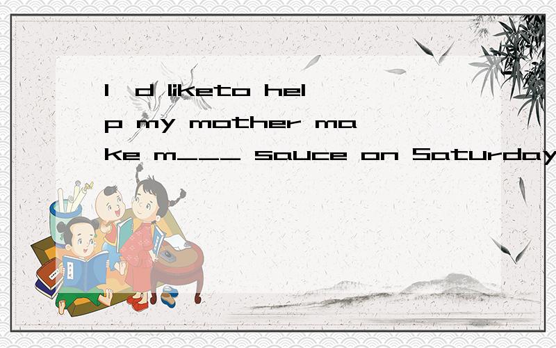 I'd liketo help my mother make m___ sauce on Saturdays?