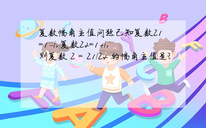 复数幅角主值问题己知复数Z1=1-i,复数Z2=1+i,则复数 Z = Z1/Z2 的幅角主值是?