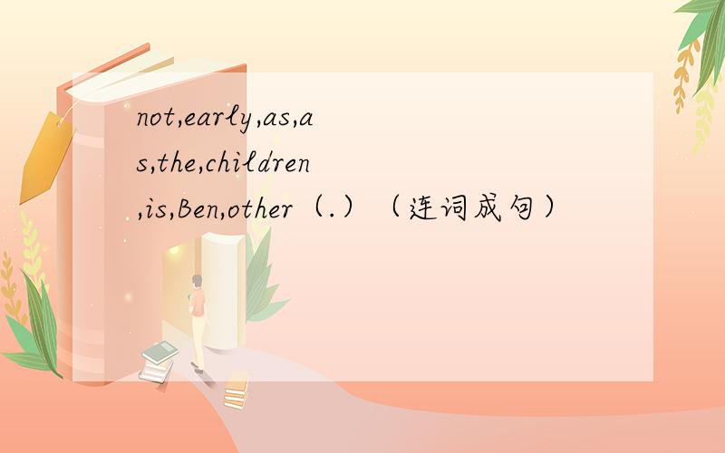 not,early,as,as,the,children,is,Ben,other（.）（连词成句）