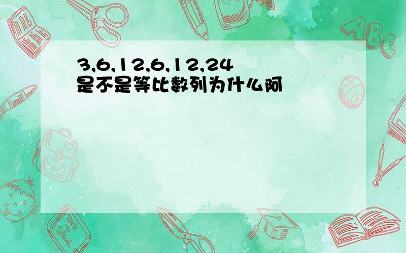 3,6,12,6,12,24是不是等比数列为什么阿