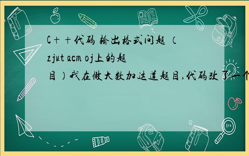 C++代码 输出格式问题 （zjut acm oj上的题目）我在做大数加这道题目,代码改了一个下午,我认为算法应该是没问题,但是格式有问题.先来看下题目吧：大数加 Time Limit:1000MS Memory Limit:32768KDescripti