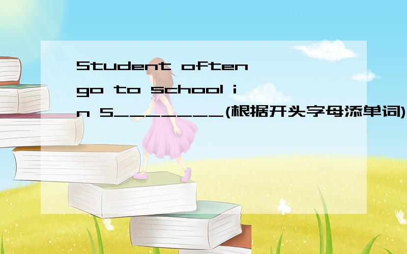 Student often go to school in S_______(根据开头字母添单词)