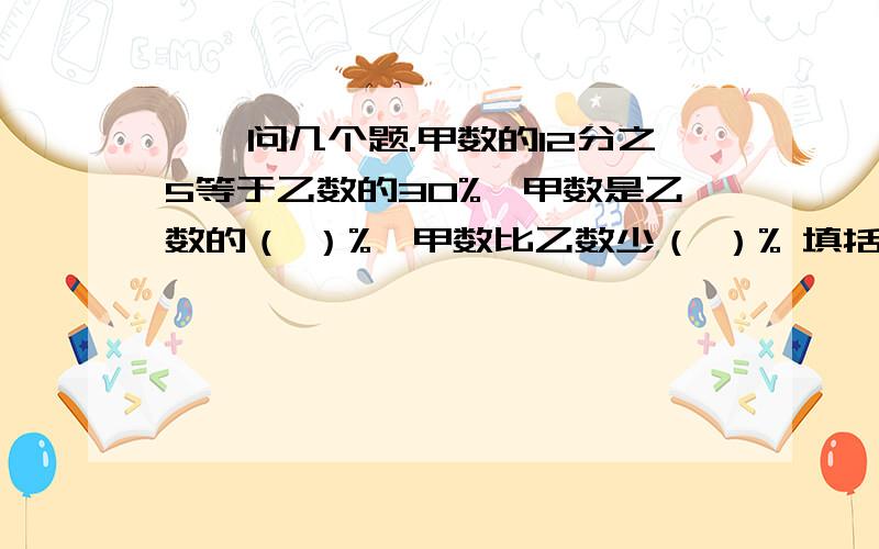 呃,问几个题.甲数的12分之5等于乙数的30%,甲数是乙数的（ ）%,甲数比乙数少（ ）% 填括号里的99×[99又99/98]等于多少?王阿姨有一笔钱,她打算按这些方法使用（其中20/3捐给灾区,10/1交学费,20%买