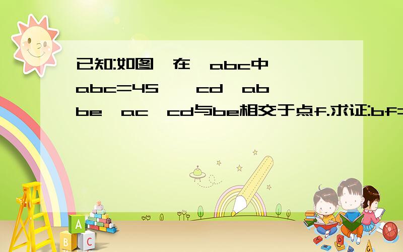 已知:如图,在△abc中,∠abc=45°,cd⊥ab,be⊥ac,cd与be相交于点f.求证:bf=ac.