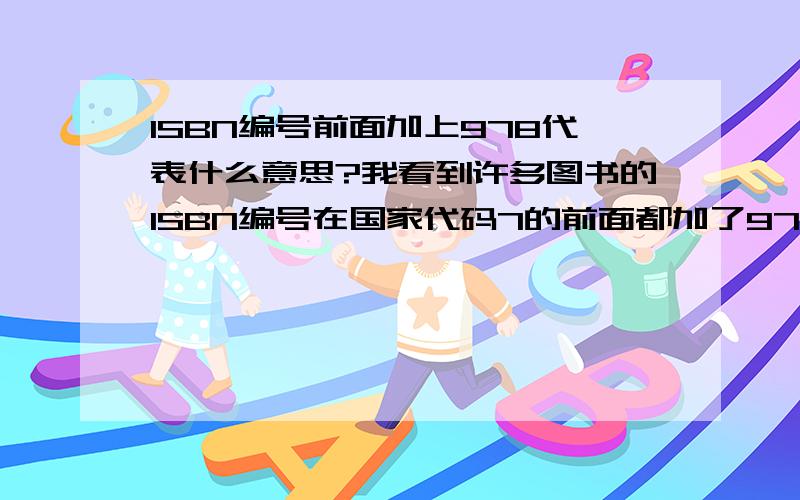 ISBN编号前面加上978代表什么意思?我看到许多图书的ISBN编号在国家代码7的前面都加了978,是合法的吗?刚开始的时候我以为978代表从别的国家引进过来的,后来发现不少国内作者著作的图书的ISB