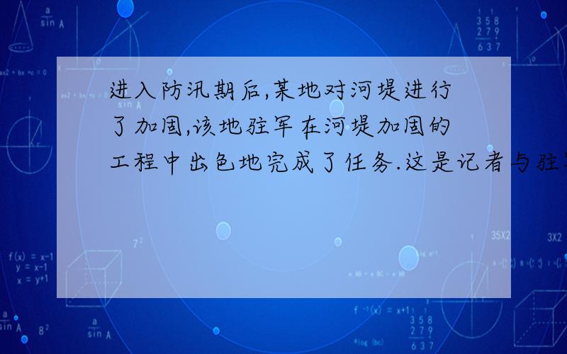 进入防汛期后,某地对河堤进行了加固,该地驻军在河堤加固的工程中出色地完成了任务.这是记者与驻军工程指挥官的一段对话记者：你们是怎样用9天时间完成4800米长的大坝加固任务呢?驻军