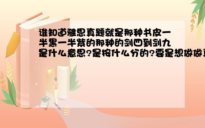 谁知道雅思真题就是那种书皮一半黑一半紫的那种的剑四到剑九是什么意思?是按什么分的?要是想做做真题的话做哪套比较好?