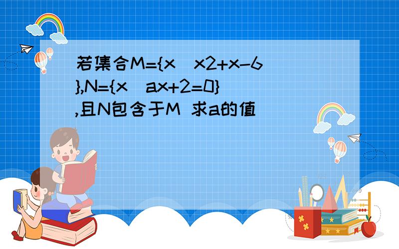 若集合M={x|x2+x-6},N={x|ax+2=0},且N包含于M 求a的值