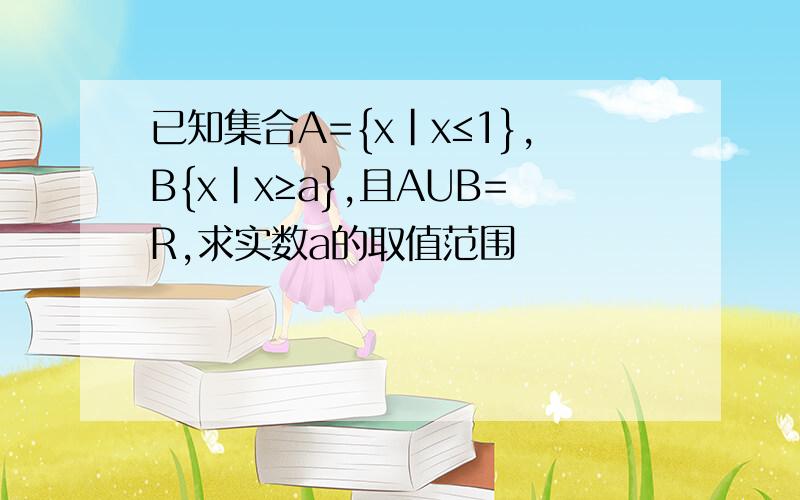 已知集合A={x|x≤1},B{x|x≥a},且AUB=R,求实数a的取值范围