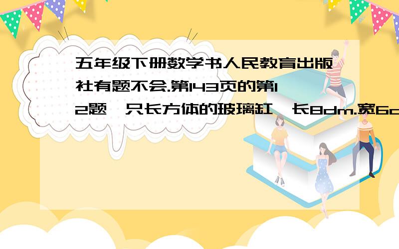 五年级下册数学书人民教育出版社有题不会.第143页的第12题一只长方体的玻璃缸,长8dm.宽6dm.高4dm,水深2.8dm.如果投入一块棱长为4dm的正方体砖块,缸里的水渗出多少升?那位哥哥姐姐教一下我.0.0