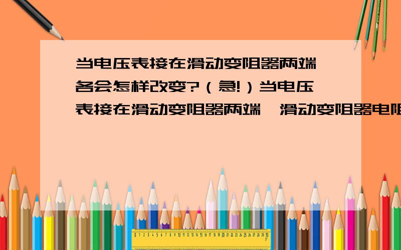 当电压表接在滑动变阻器两端,各会怎样改变?（急!）当电压表接在滑动变阻器两端,滑动变阻器电阻变大,电压表会怎样?