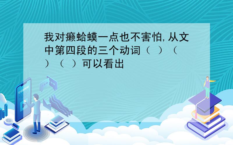 我对癞蛤蟆一点也不害怕,从文中第四段的三个动词（ ）（ ）（ ）可以看出