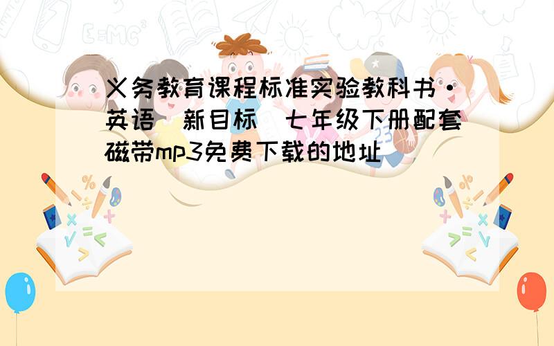 义务教育课程标准实验教科书·英语（新目标）七年级下册配套磁带mp3免费下载的地址