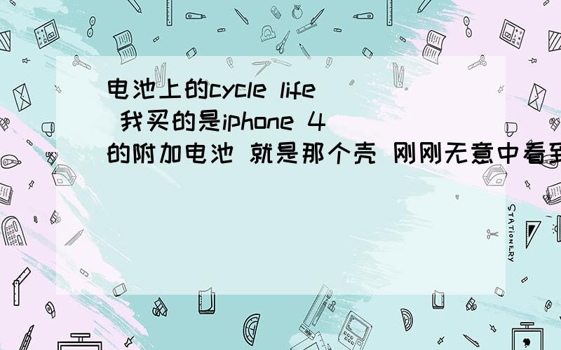 电池上的cycle life 我买的是iphone 4 的附加电池 就是那个壳 刚刚无意中看到盒子上的cycle life 500times.希望千万不是我想的意思 那么贵就用五百次?我还打算用两三年呢