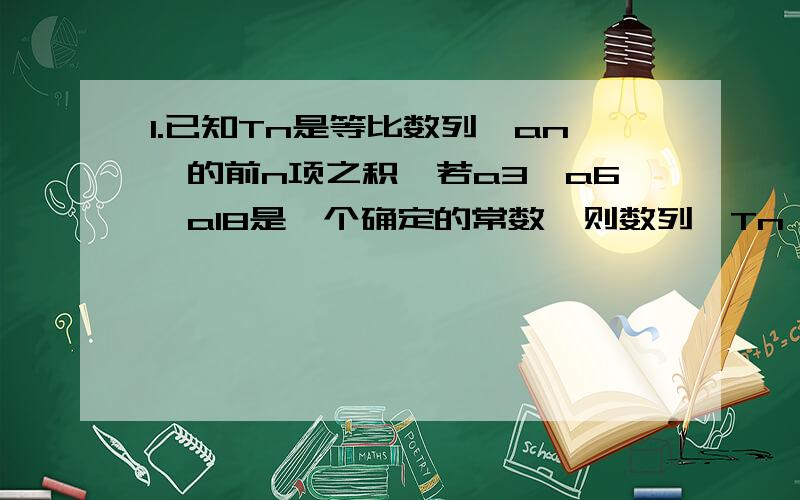 1.已知Tn是等比数列｛an｝的前n项之积,若a3*a6*a18是一个确定的常数,则数列｛Tn｝的项中也是常数的是__.