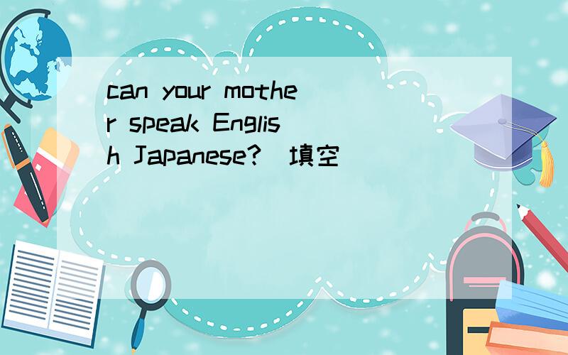 can your mother speak English Japanese?(填空)