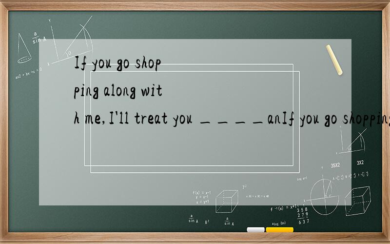 If you go shopping along with me,I'll treat you ____anIf you go shopping along with me,I'll treat you ________ an ice cream.A.as B.for C.with D.to