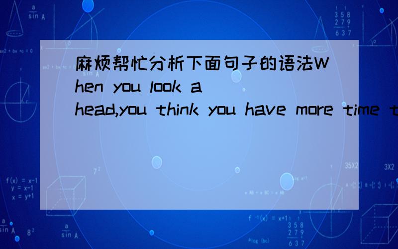 麻烦帮忙分析下面句子的语法When you look ahead,you think you have more time than you need.