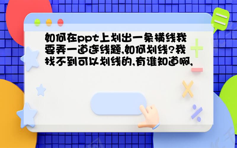 如何在ppt上划出一条横线我要弄一道连线题,如何划线?我找不到可以划线的,有谁知道啊,