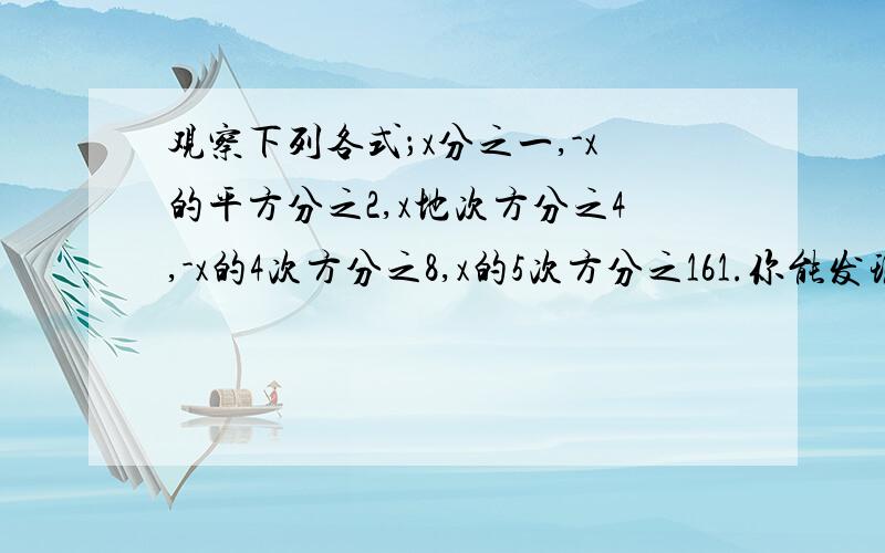 观察下列各式；x分之一,-x的平方分之2,x地次方分之4,-x的4次方分之8,x的5次方分之161.你能发现各个分时是如何由前一个分式得到的吗?2.请根据你发现的规律写出第100个分式