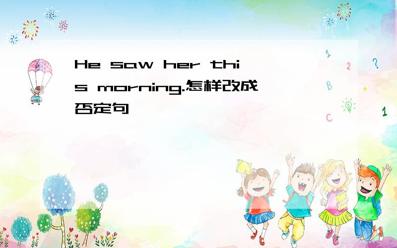 He saw her this morning.怎样改成否定句