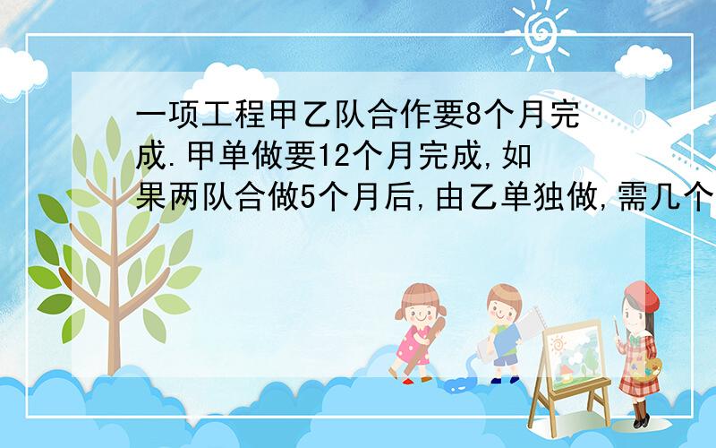 一项工程甲乙队合作要8个月完成.甲单做要12个月完成,如果两队合做5个月后,由乙单独做,需几个月完成?