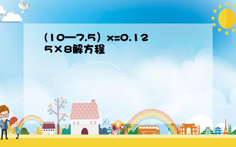 (10—7.5）x=0.125×8解方程